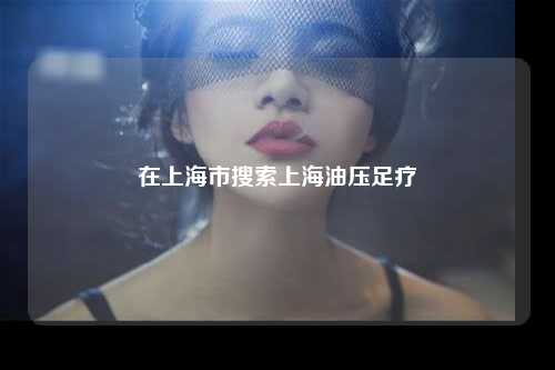 在上海市搜索上海油压足疗