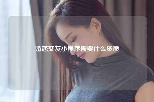 婚恋交友小程序需要什么资质