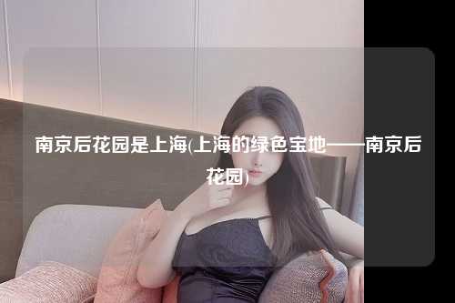 南京后花园是上海(上海的绿色宝地——南京后花园)