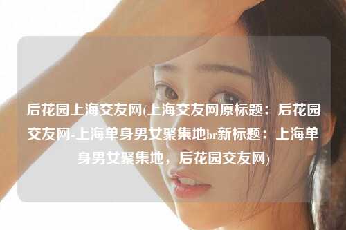 后花园上海交友网(上海交友网原标题：后花园交友网-上海单身男女聚集地br新标题：上海单身男女聚集地，后花园交友网)