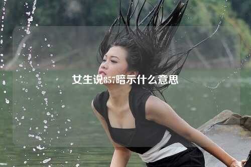 女生说857暗示什么意思