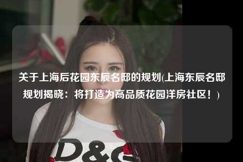 关于上海后花园东辰名邸的规划(上海东辰名邸规划揭晓：将打造为高品质花园洋房社区！)