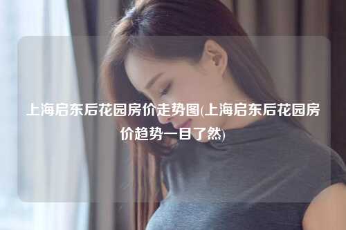 上海启东后花园房价走势图(上海启东后花园房价趋势一目了然)