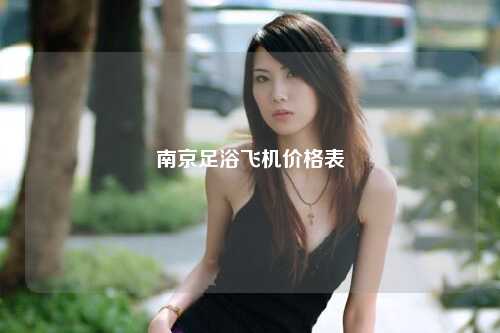 南京足浴飞机价格表