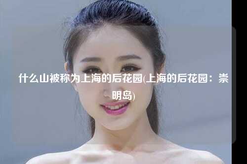 什么山被称为上海的后花园(上海的后花园：崇明岛)