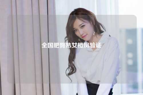 全国肥臀熟女楼凤验证