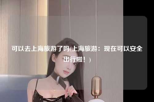 可以去上海旅游了吗(上海旅游：现在可以安全出行啦！)