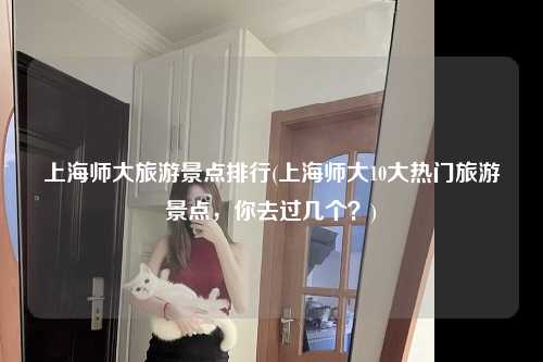 上海师大旅游景点排行(上海师大10大热门旅游景点，你去过几个？)