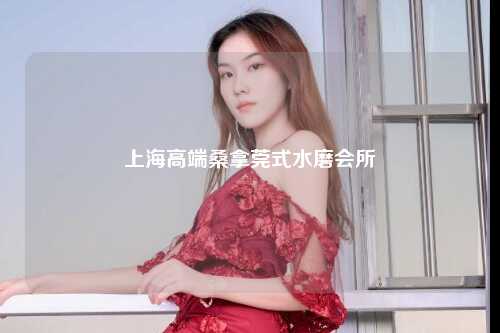 上海高端桑拿莞式水磨会所