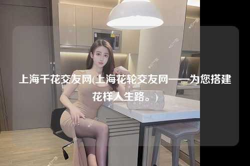 上海千花交友网(上海花轮交友网——为您搭建花样人生路。)