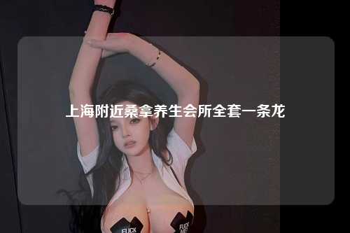 上海附近桑拿养生会所全套一条龙