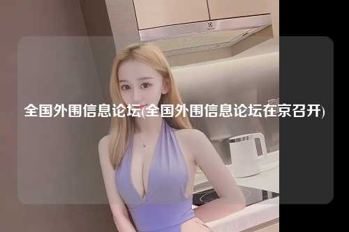 全国外围信息论坛(全国外围信息论坛在京召开)
