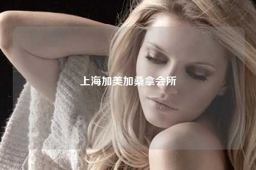 上海加美加桑拿会所