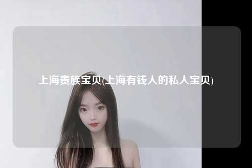 上海贵族宝贝(上海有钱人的私人宝贝)