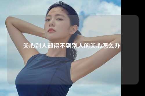 关心别人却得不到别人的关心怎么办 