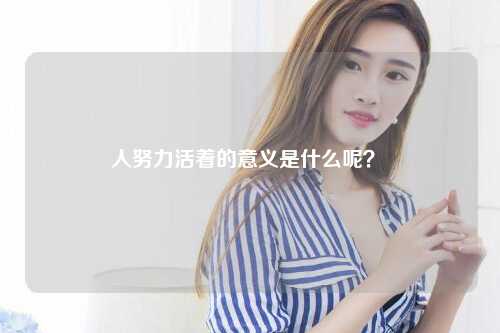 人努力活着的意义是什么呢？ 