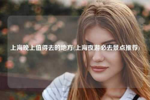 上海晚上值得去的地方(上海夜游必去景点推荐)