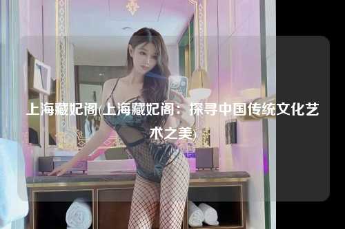 上海藏妃阁(上海藏妃阁：探寻中国传统文化艺术之美)