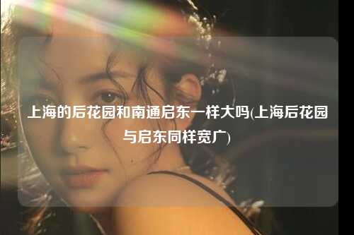 上海的后花园和南通启东一样大吗(上海后花园与启东同样宽广)