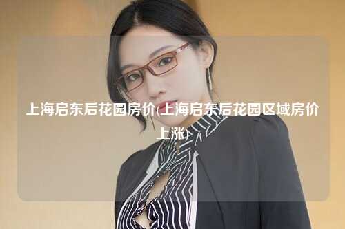上海启东后花园房价(上海启东后花园区域房价上涨)