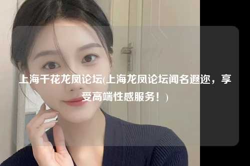 上海千花龙凤论坛(上海龙凤论坛闻名遐迩，享受高端性感服务！)