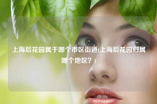 上海后花园属于哪个市区街道(上海后花园归属哪个地区？)