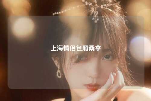 上海情侣包厢桑拿