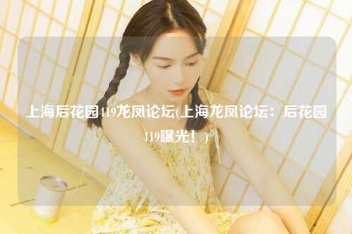 上海后花园419龙凤论坛(上海龙凤论坛：后花园419曝光！)