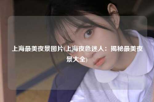上海最美夜景图片(上海夜色迷人：揭秘最美夜景大全)