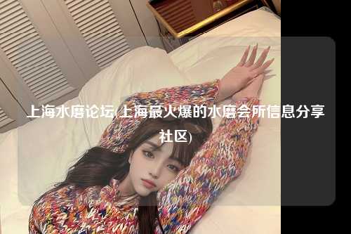 上海水磨论坛(上海最火爆的水磨会所信息分享社区)