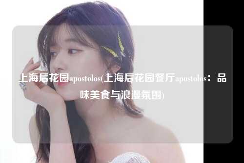 上海后花园apostolos(上海后花园餐厅apostolos：品味美食与浪漫氛围)