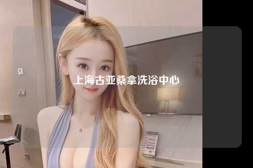 上海古亚桑拿洗浴中心