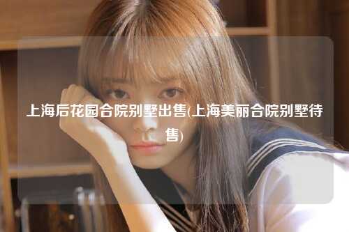 上海后花园合院别墅出售(上海美丽合院别墅待售)