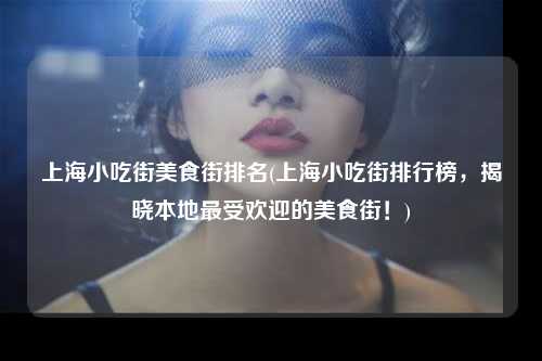 上海小吃街美食街排名(上海小吃街排行榜，揭晓本地最受欢迎的美食街！)