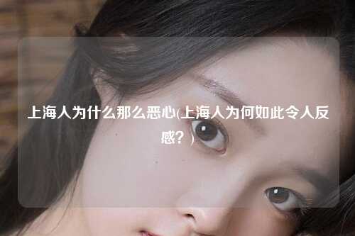 上海人为什么那么恶心(上海人为何如此令人反感？)