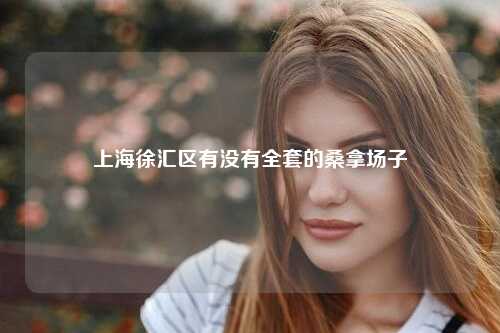 上海徐汇区有没有全套的桑拿场子