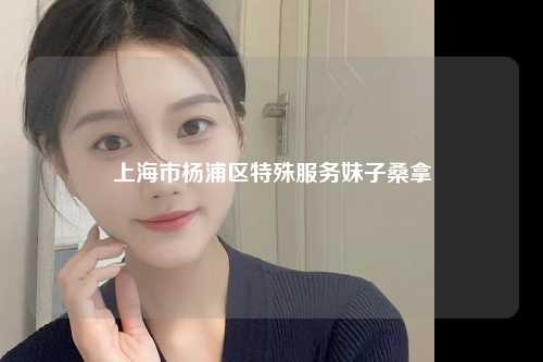 上海市杨浦区特殊服务妹子桑拿