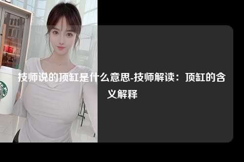 技师说的顶缸是什么意思-技师解读：顶缸的含义解释