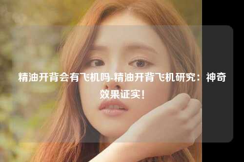 精油开背会有飞机吗-精油开背飞机研究：神奇效果证实！