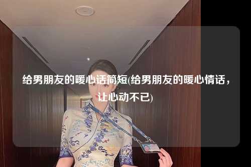 给男朋友的暖心话简短(给男朋友的暖心情话，让心动不已)