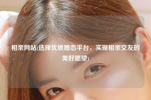 相亲网站(选择优质婚恋平台，实现相亲交友的美好愿望)