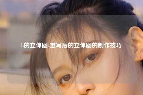b的立体图-重写后的立体图的制作技巧