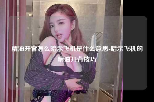 精油开背怎么暗示飞机是什么意思-暗示飞机的精油开背技巧