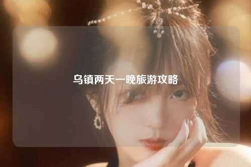 乌镇两天一晚旅游攻略