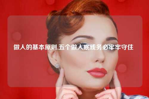 做人的基本原则,五个做人底线务必牢牢守住 