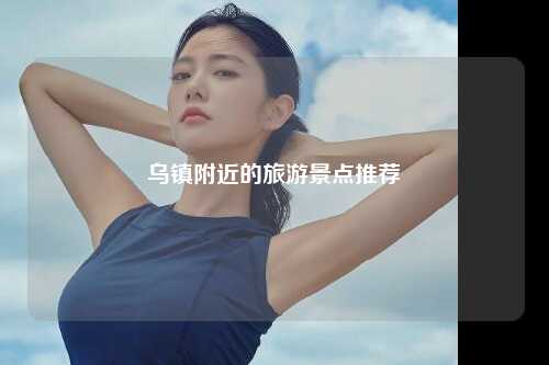 乌镇附近的旅游景点推荐