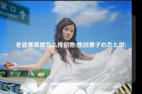 老婆要离婚怎么挽回她(挽回妻子心怎么做)