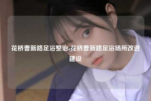 花桥曹新路足浴整治-花桥曹新路足浴场所改进建设