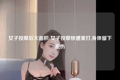 女子按摩后大面积-女子按摩惨遭重打,身体留下淤伤