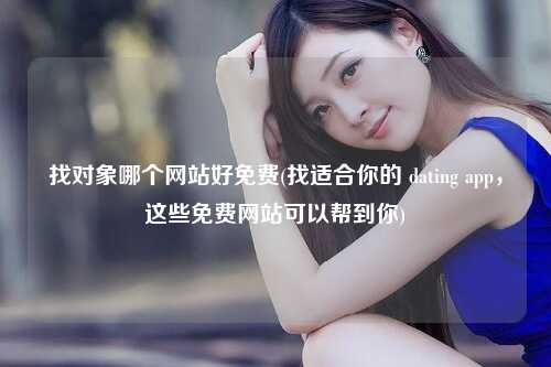 找对象哪个网站好免费(找适合你的 dating app，这些免费网站可以帮到你)